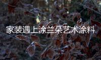 家装遇上涂兰朵艺术涂料 遇强则愈强呵护千万家!