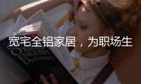 宽宅全铝家居，为职场生活健康保驾护航!
