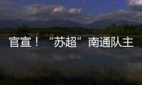 官宣�！“苏超”南通队主场移师如皋奥体中心