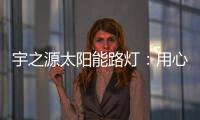 宇之源太阳能路灯：用心“质”造每一盏灯�，做城市“光明的守护人”