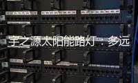 宇之源太阳能路灯：多远的地方 都为你到达