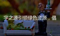 宇之源引领绿色资源
	，倡导健康生活