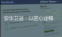 安华卫浴：以匠心诠释 新国货品质