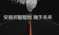 安居邦智能锁 属于未来的光荣曲已奏响