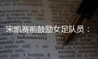 宋凯赛前鼓励女足队员
：咱得像武汉女足一样	，延续咱们的风格
