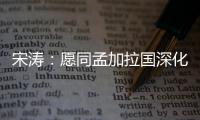 宋涛
：愿同孟加拉国深化脱贫攻坚经验交流
