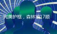 完美护框，森林狼17顺位贝兰热首秀亮眼，全场高效压力给到杨瀚森