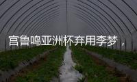 宫鲁鸣亚洲杯弃用李梦
，利是哈？弊是啥？