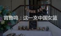 宫鲁鸣	：这一支中国女篮没有新的“赵继伟”新的“姚明”倒是有了