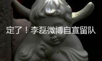 定了！李磊微博自宣留队征战下半赛季