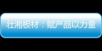 壮湘板材：赋产品以力量 予生活以品质