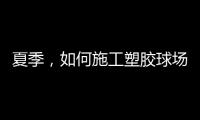 夏季，如何施工塑胶球场才能保证品质?