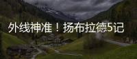 外线神准！扬布拉德5记三分球轰下21分2板3助1断 正负值+38