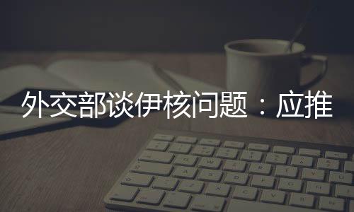 当前伊核问题正处于关键节点