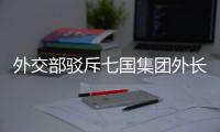 外交部驳斥七国集团外长会联合声明：罔顾事实 颠倒黑白