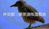 外交部：美英澳核潜艇合作严重破坏地区和平稳定