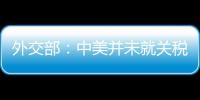 外交部：中美并未就关税问题进行磋商或谈判