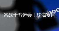 备战十五运会！珠海赛区这些创新确保三地赛事无缝衔接→