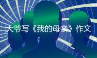 大爷写《我的母亲》作文火爆全网	
，视频发布者：文章由大爷独立完成