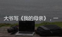 大爷写《我的母亲》，一篇作文如何打动万千网友
？｜新京报快评