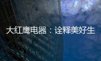 大红鹰电器：诠释美好生活场景，引领中国厨电格局