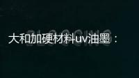 大和加硬材料uv油墨：遮盖力强 流平性好