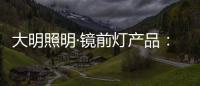 大明照明·镜前灯产品：镜前的您 淡妆浓抹总相宜