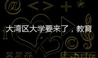 大湾区大学要来了，教育部拟同意设置10所高校