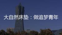 大自然床垫：做追梦青年
，从拥有深度睡眠开始