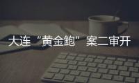 大连“黄金鲍”案二审开庭，硼酸来源成谜