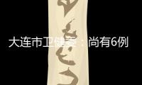 大连市卫健委	：尚有6例感染病例在院治疗 总体状态良好