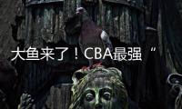 大鱼来了	
！CBA最强“得分机器”遭多队疯抢，或被广东男篮截胡？