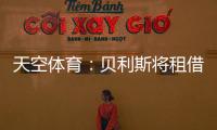 天空体育�：贝利斯将租借回归罗萨里奥
，热刺可在年底召回他