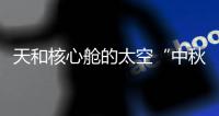 天和核心舱的太空“中秋礼包”有什么
？怎么送到？