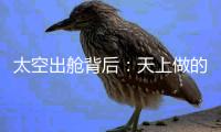 太空出舱背后：天上做的每一个动作，都有地上的模拟训练