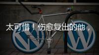 太可惜！伤愈复出的他，又遭遇了重伤侵袭