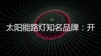 太阳能路灯知名品牌
：开阔新的渠道 保证产品地质量