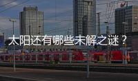 太阳还有哪些未解之谜�	？科学家们计划怎样探索太阳�？