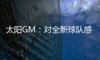 太阳GM�：对全新球队感到满意 我们能打出更快的节奏防守能更棒