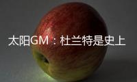 太阳GM：杜兰特是史上最伟大的球员之一 祝福他在休斯顿一切顺利