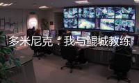 多米尼克：我与鲲城教练组很契合
，像爱吃甜点的孩子得到了糖