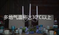 多地气温将达30℃以上，北方局地或有沙尘天气 一周天气速览→
