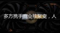 多方携手商业核聚变	，人类能否驾驭恒星的能量？