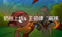 奶爸上线，王懿律“麻辣”不断