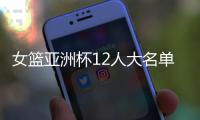 女篮亚洲杯12人大名单浮现�！宫鲁鸣裁掉四人，张子宇成为冲冠关键
