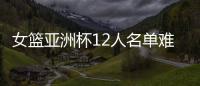 女篮亚洲杯12人名单难缠
？宫鲁鸣将裁两大猛将：潘臻琦或再次被弃