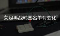 女足再战韩国名单有变化：丁璇吴海燕缺席