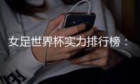 女足世界杯实力排行榜：美国第一英格兰第五