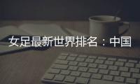 女足最新世界排名
：中国女足排名世界第16位