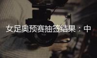女足奥预赛抽签结果：中国与澳洲泰国台北同组